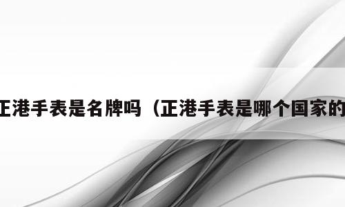 正港手表是名牌吗（正港手表是哪个国家的）