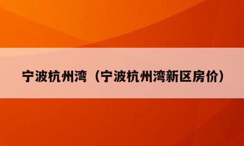 宁波杭州湾（宁波杭州湾新区房价）