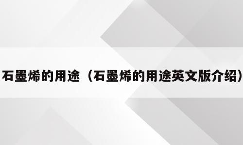 石墨烯的用途（石墨烯的用途英文版介绍）
