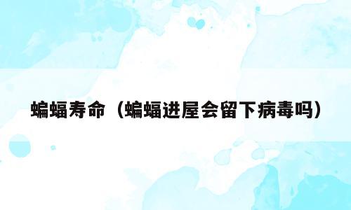 蝙蝠寿命（蝙蝠进屋会留下病毒吗）