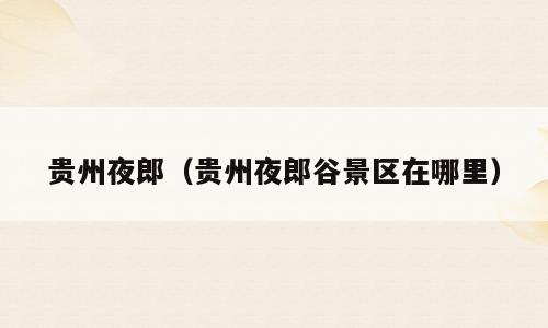贵州夜郎（贵州夜郎谷景区在哪里）