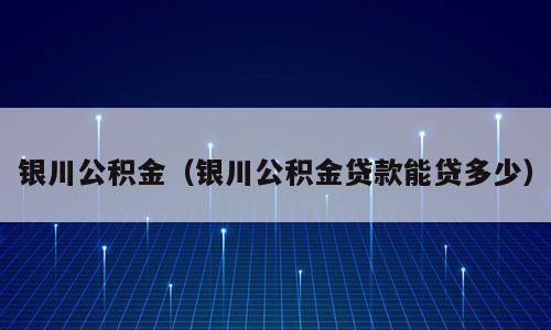 银川公积金（银川公积金贷款能贷多少）