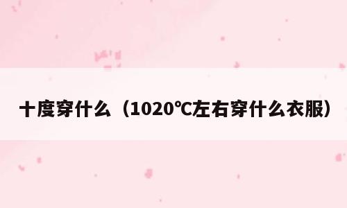 十度穿什么（1020℃左右穿什么衣服）