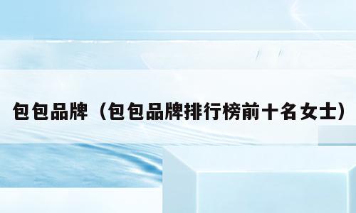 包包品牌（包包品牌排行榜前十名女士）