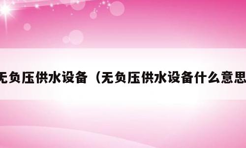 无负压供水设备（无负压供水设备什么意思）
