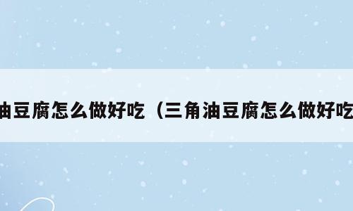 油豆腐怎么做好吃（三角油豆腐怎么做好吃）