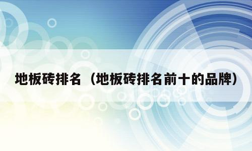 地板砖排名（地板砖排名前十的品牌）