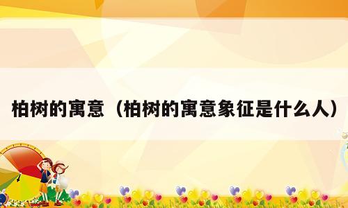 柏树的寓意（柏树的寓意象征是什么人）