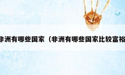 非洲有哪些国家（非洲有哪些国家比较富裕）