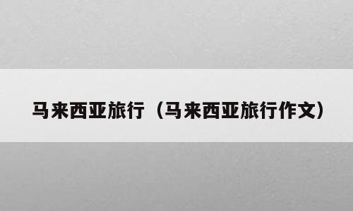 马来西亚旅行（马来西亚旅行作文）