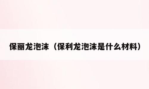 保丽龙泡沫（保利龙泡沫是什么材料）