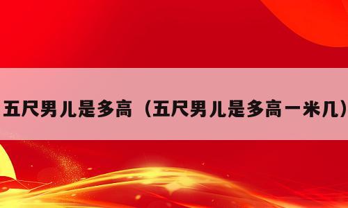 五尺男儿是多高（五尺男儿是多高一米几）