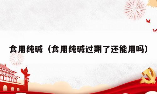 食用纯碱（食用纯碱过期了还能用吗）