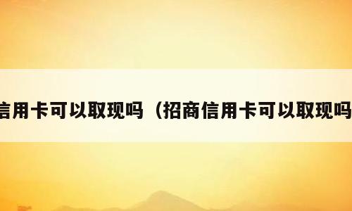 信用卡可以取现吗（招商信用卡可以取现吗）