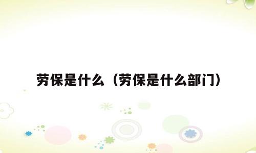 劳保是什么（劳保是什么部门）