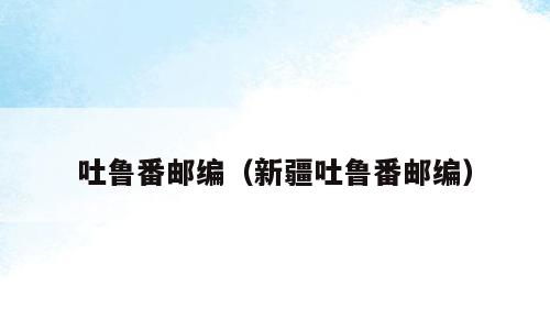 吐鲁番邮编（新疆吐鲁番邮编）