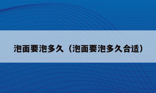 泡面要泡多久（泡面要泡多久合适）