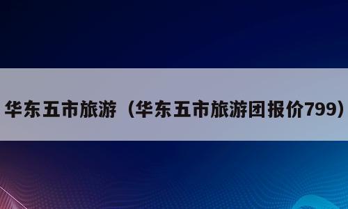 华东五市旅游（华东五市旅游团报价799）