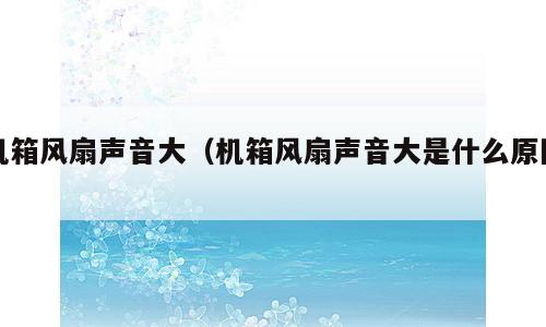 机箱风扇声音大（机箱风扇声音大是什么原因）
