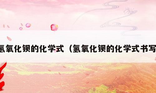氢氧化钡的化学式（氢氧化钡的化学式书写）