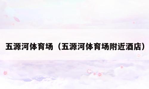 五源河体育场（五源河体育场附近酒店）