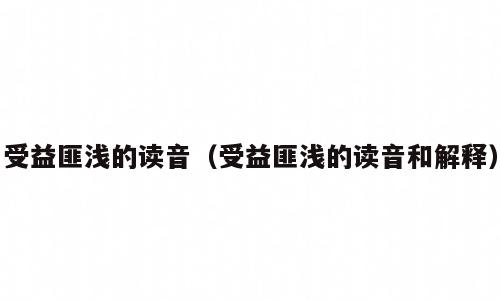 受益匪浅的读音（受益匪浅的读音和解释）