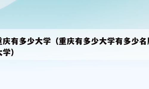 重庆有多少大学（重庆有多少大学有多少名牌大学）