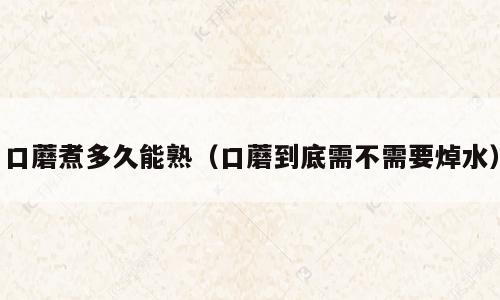 口蘑煮多久能熟（口蘑到底需不需要焯水）