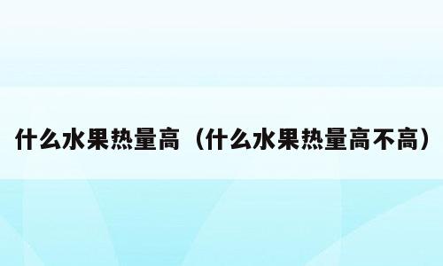 什么水果热量高（什么水果热量高不高）