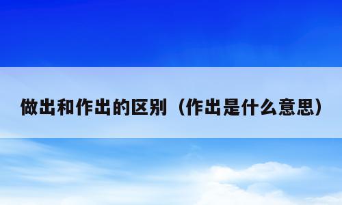 做出和作出的区别（作出是什么意思）