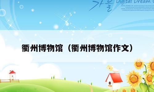 衢州博物馆（衢州博物馆作文）
