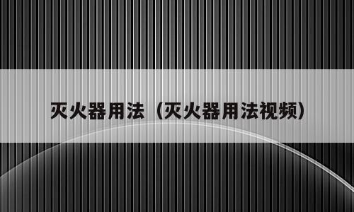 灭火器用法（灭火器用法视频）