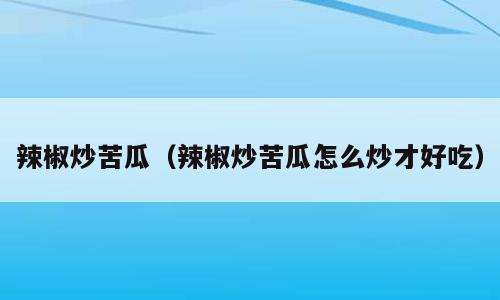辣椒炒苦瓜（辣椒炒苦瓜怎么炒才好吃）