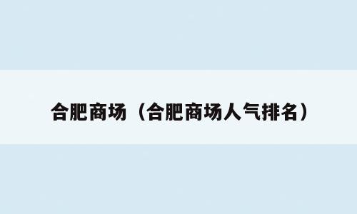 合肥商场（合肥商场人气排名）