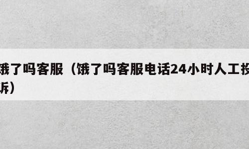 饿了吗客服（饿了吗客服电话24小时人工投诉）