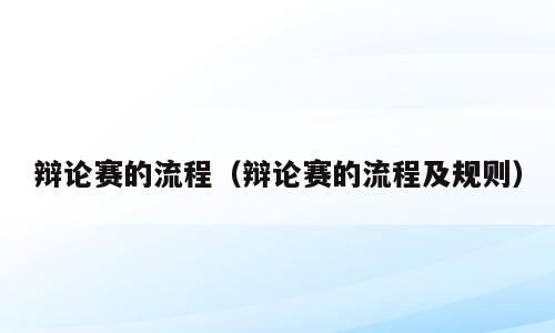 辩论赛的流程（辩论赛的流程及规则）