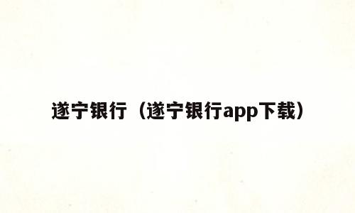 遂宁银行（遂宁银行app下载）