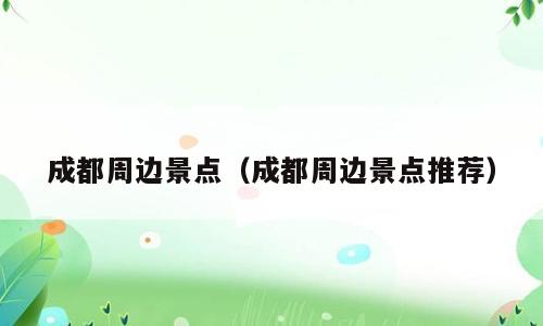 成都周边景点（成都周边景点推荐）