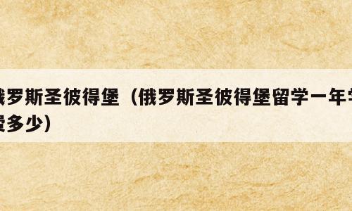 俄罗斯圣彼得堡（俄罗斯圣彼得堡留学一年学费多少）