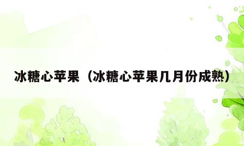 冰糖心苹果（冰糖心苹果几月份成熟）