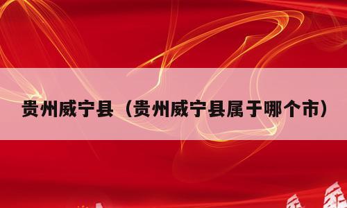 贵州威宁县（贵州威宁县属于哪个市）