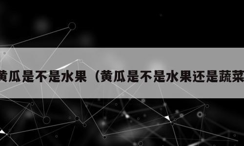 黄瓜是不是水果（黄瓜是不是水果还是蔬菜）