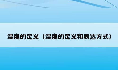 湿度的定义（湿度的定义和表达方式）