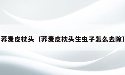 荞麦皮枕头（荞麦皮枕头生虫子怎么去除）