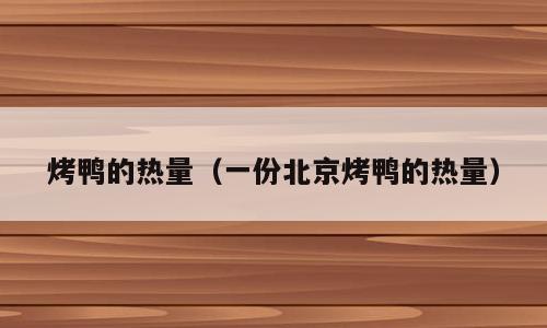 烤鸭的热量（一份北京烤鸭的热量）