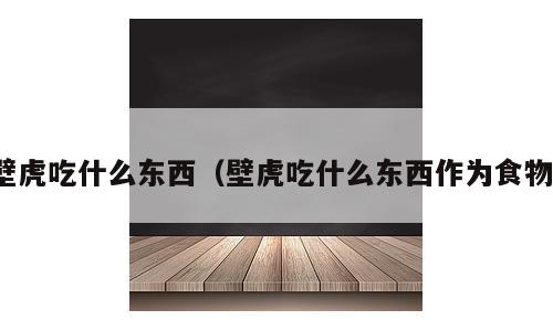 壁虎吃什么东西（壁虎吃什么东西作为食物）