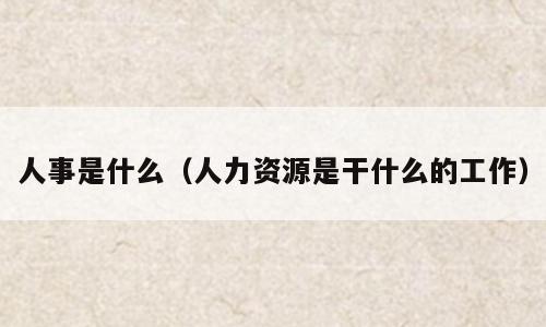 人事是什么（人力资源是干什么的工作）