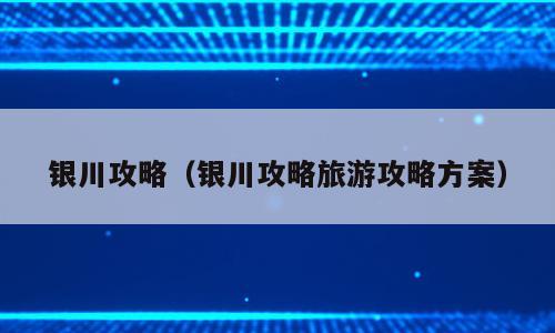 银川攻略（银川攻略旅游攻略方案）