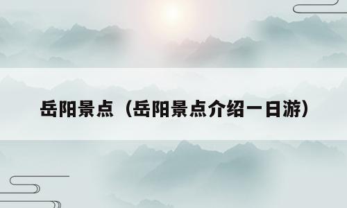 岳阳景点（岳阳景点介绍一日游）