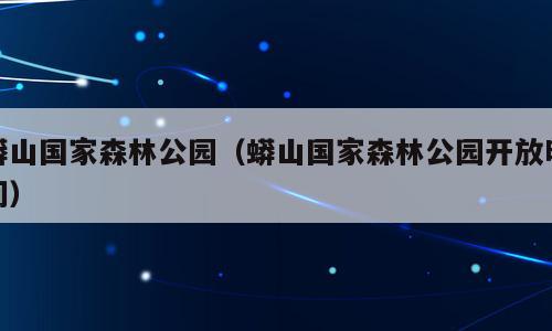 蟒山国家森林公园（蟒山国家森林公园开放时间）